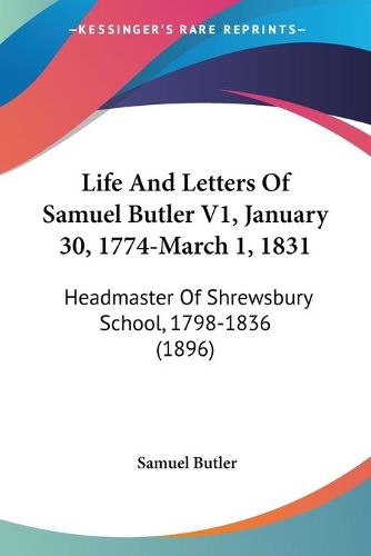 Cover image for Life and Letters of Samuel Butler V1, January 30, 1774-March 1, 1831: Headmaster of Shrewsbury School, 1798-1836 (1896)