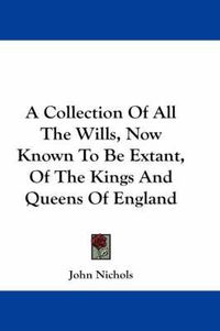 Cover image for A Collection of All the Wills, Now Known to Be Extant, of the Kings and Queens of England