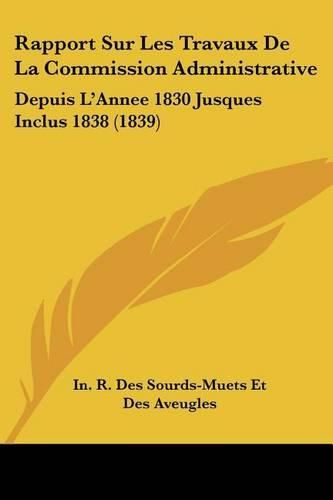 Cover image for Rapport Sur Les Travaux de La Commission Administrative: Depuis L'Annee 1830 Jusques Inclus 1838 (1839)