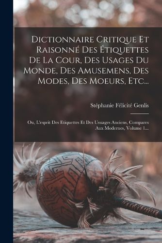 Cover image for Dictionnaire Critique Et Raisonne Des Etiquettes De La Cour, Des Usages Du Monde, Des Amusemens, Des Modes, Des Moeurs, Etc...