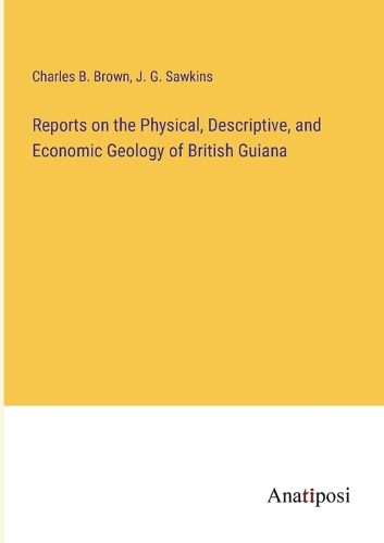 Cover image for Reports on the Physical, Descriptive, and Economic Geology of British Guiana