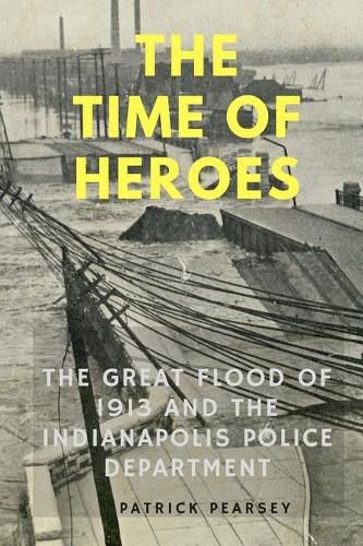 Cover image for Indianapolis: The Time of Heroes: The Great Flood of 1913 and the Indianapolis Police Department