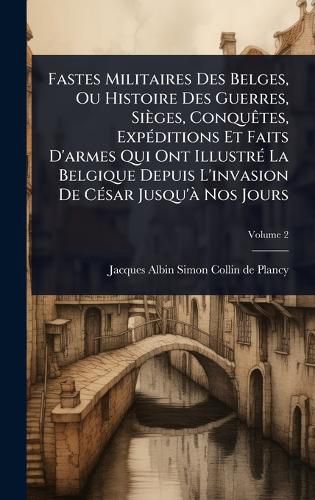 Cover image for Fastes Militaires Des Belges, Ou Histoire Des Guerres, Sieges, ConquAates, ExpA(c)ditions Et Faits D'armes Qui Ont IllustrA(c) La Belgique Depuis L'invasion De CA(c)sar Jusqu'A Nos Jours