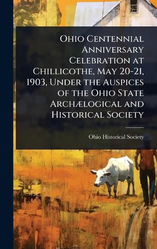 Cover image for Ohio Centennial Anniversary Celebration at Chillicothe, May 20-21, 1903, Under the Auspices of the Ohio State ArchA]logical and Historical Society