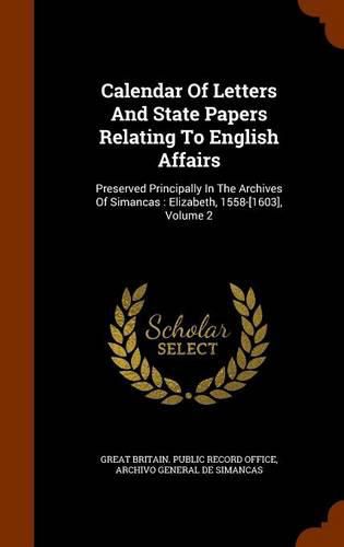 Cover image for Calendar of Letters and State Papers Relating to English Affairs: Preserved Principally in the Archives of Simancas: Elizabeth, 1558-[1603], Volume 2