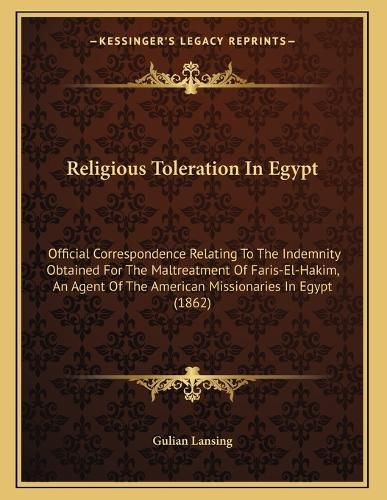 Cover image for Religious Toleration in Egypt: Official Correspondence Relating to the Indemnity Obtained for the Maltreatment of Faris-El-Hakim, an Agent of the American Missionaries in Egypt (1862)