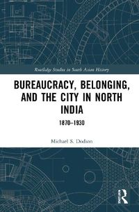 Cover image for Bureaucracy, Belonging, and the City in North India: 1870-1930