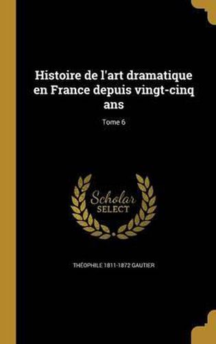 Histoire de L'Art Dramatique En France Depuis Vingt-Cinq ANS; Tome 6