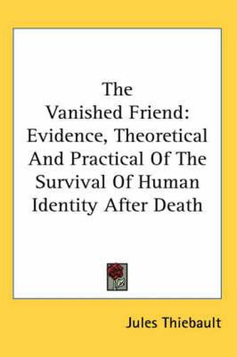 Cover image for The Vanished Friend: Evidence, Theoretical and Practical of the Survival of Human Identity After Death