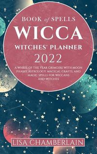Cover image for Wicca Book of Spells Witches' Planner 2022: A Wheel of the Year Grimoire with Moon Phases, Astrology, Magical Crafts, and Magic Spells for Wiccans and Witches