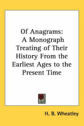 Cover image for Of Anagrams: A Monograph Treating of Their History From the Earliest Ages to the Present Time