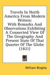 Cover image for Travels in North America from Modern Writers: With Remarks and Observations Exhibiting a Connected View of the Geography and Present State of That Quarter of the Globe (1821)