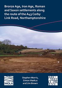 Cover image for Bronze Age, Iron Age, Roman and Saxon Settlements Along the Route of the A43 Corby Link Road, Northamptonshire