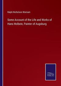 Cover image for Some Account of the Life and Works of Hans Holbein, Painter of Augsburg