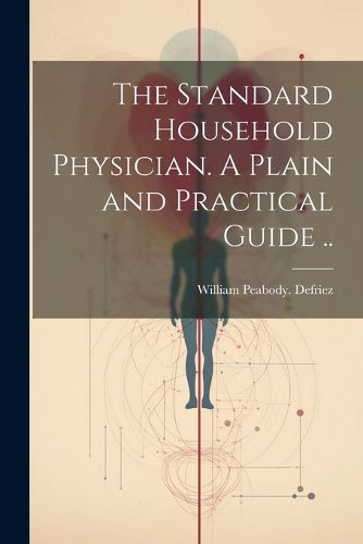 Cover image for The Standard Household Physician. A Plain and Practical Guide ..