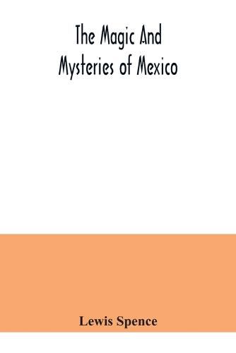 The magic and mysteries of Mexico: or, The Arcane secrets and occult lore of the ancient Mexicans and Maya