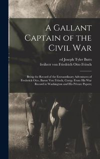 Cover image for A Gallant Captain of the Civil war; Being the Record of the Extraordinary Adventures of Frederick Otto, Baron von Fritsch, Comp. From his war Record in Washington and his Private Papers;