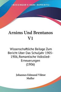 Cover image for Arnims Und Brentanos V1: Wissenschaftliche Beilage Zum Bericht Uber Das Schuljahr 1905-1906, Romantische Volkslied-Erneuerungen (1906)