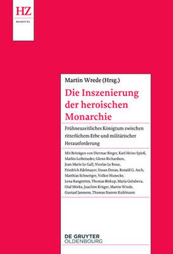 Cover image for Die Inszenierung der heroischen Monarchie: Fruhneuzeitliches Koenigtum zwischen ritterlichem Erbe und militarischer Herausforderung