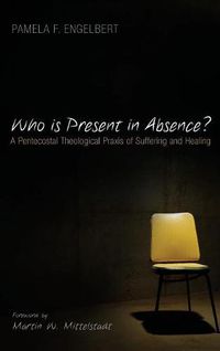 Cover image for Who Is Present in Absence?: A Pentecostal Theological Praxis of Suffering and Healing