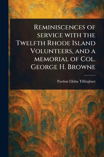 Cover image for Reminiscences of Service With the Twelfth Rhode Island Volunteers, and a Memorial of Col. George H. Browne