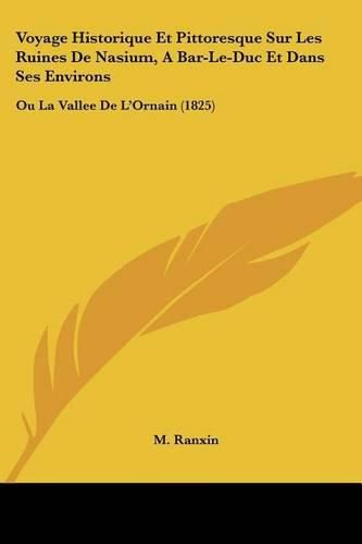 Voyage Historique Et Pittoresque Sur Les Ruines de Nasium, a Bar-Le-Duc Et Dans Ses Environs: Ou La Vallee de L'Ornain (1825)