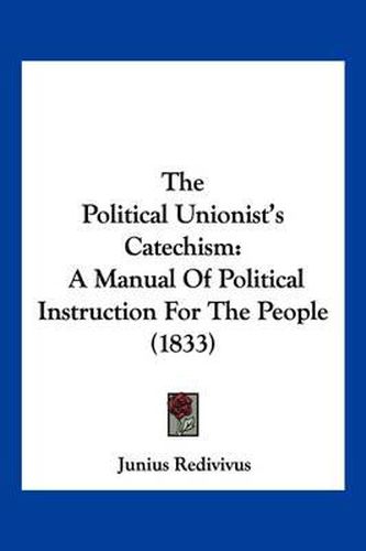 Cover image for The Political Unionist's Catechism: A Manual of Political Instruction for the People (1833)