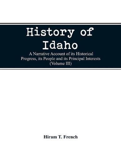 Cover image for History of Idaho; a narrative account of its historical progress, its people and its principal interests (Volume III)