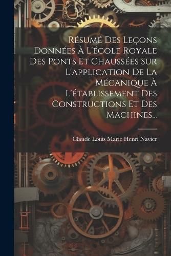 Cover image for Resume Des Lecons Donnees A L'ecole Royale Des Ponts Et Chaussees Sur L'application De La Mecanique A L'etablissement Des Constructions Et Des Machines...