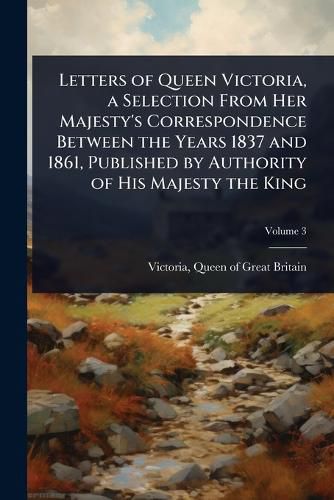 Cover image for Letters of Queen Victoria, a Selection From Her Majesty's Correspondence Between the Years 1837 and 1861, Published by Authority of His Majesty the King