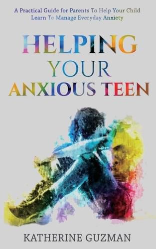 Cover image for Helping Your Anxious Teen: A Practical Guide For Parents To Help Your Child Learn To Manage Everyday Anxiety