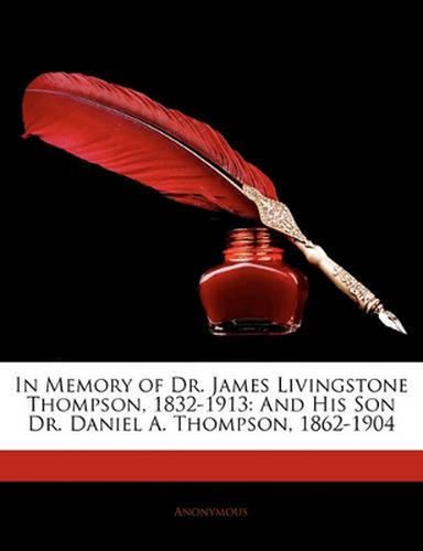 In Memory of Dr. James Livingstone Thompson, 1832-1913: And His Son Dr. Daniel A. Thompson, 1862-1904