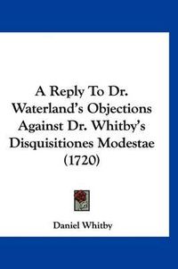 Cover image for A Reply to Dr. Waterland's Objections Against Dr. Whitby's Disquisitiones Modestae (1720)