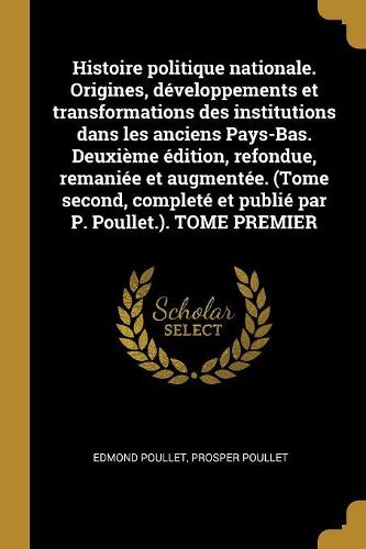 Cover image for Histoire politique nationale. Origines, developpements et transformations des institutions dans les anciens Pays-Bas. Deuxieme edition, refondue, remaniee et augmentee. (Tome second, complete et publie par P. Poullet.). TOME PREMIER
