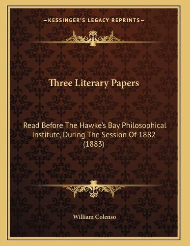 Cover image for Three Literary Papers: Read Before the Hawke's Bay Philosophical Institute, During the Session of 1882 (1883)
