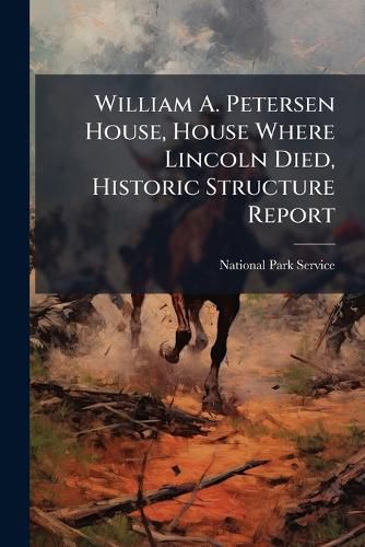 Cover image for William A. Petersen House, House Where Lincoln Died, Historic Structure Report