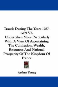 Cover image for Travels During the Years 1787-1789 V2: Undertaken More Particularly with a View of Ascertaining the Cultivation, Wealth, Resources and National Prosperity of the Kingdom of France