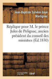 Cover image for Replique Pour M. Le Prince Jules de Polignac, Ancien President Du Conseil Des Ministres: , Prononcee Devant La Cour Des Pairs, Le 21 Decembre 1830