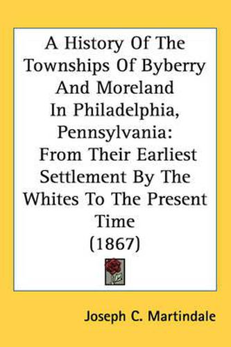A History of the Townships of Byberry and Moreland in Philadelphia, Pennsylvania: From Their Earliest Settlement by the Whites to the Present Time (1867)