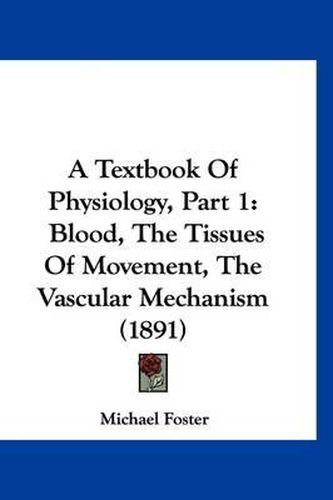 A Textbook of Physiology, Part 1: Blood, the Tissues of Movement, the Vascular Mechanism (1891)