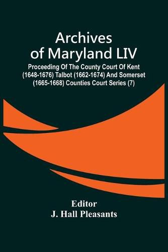 Cover image for Archives Of Maryland LIV; Proceeding Of The County Court Of Kent (1648-1676) Talbot (1662-1674) And Somerset (1665-1668) Counties Court Series (7)