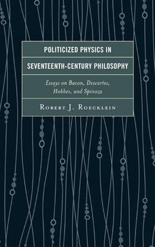 Politicized Physics in Seventeenth-Century Philosophy: Essays on Bacon, Descartes, Hobbes, and Spinoza