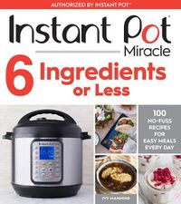 Cover image for Instant Pot Miracle 6 Ingredients Or Less: 100 No-Fuss Recipes for Easy Meals Every Day