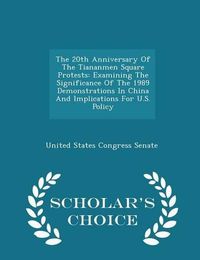 Cover image for The 20th Anniversary of the Tiananmen Square Protests: Examining the Significance of the 1989 Demonstrations in China and Implications for U.S. Policy - Scholar's Choice Edition