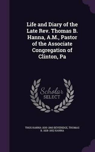 Cover image for Life and Diary of the Late REV. Thomas B. Hanna, A.M., Pastor of the Associate Congregation of Clinton, Pa