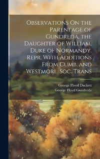 Cover image for Observations On the Parentage of Gundreda, the Daughter of William, Duke of Normandy. Repr. With Additions From Cumb. and Westmorl. Soc. Trans