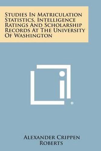 Cover image for Studies in Matriculation Statistics, Intelligence Ratings and Scholarship Records at the University of Washington