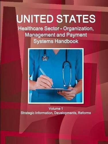Cover image for US Healthcare Sector - Organization, Management and Payment Systems Handbook Volume 1 Strategic Information, Developments, Reforms