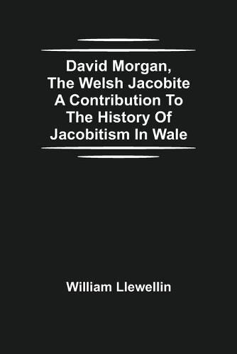 David Morgan, The Welsh Jacobite A Contribution To The History Of Jacobitism In Wale