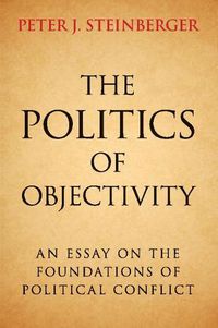 Cover image for The Politics of Objectivity: An Essay on the Foundations of Political Conflict